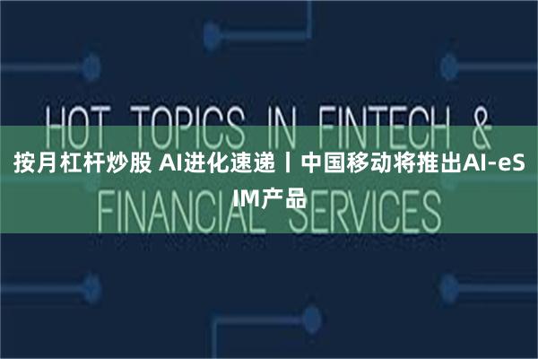 按月杠杆炒股 AI进化速递丨中国移动将推出AI-eSIM产品