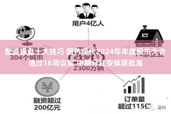 配资操盘十大技巧 国药现代2024年年度股东大会通过16项议案 中期分红安排获批准