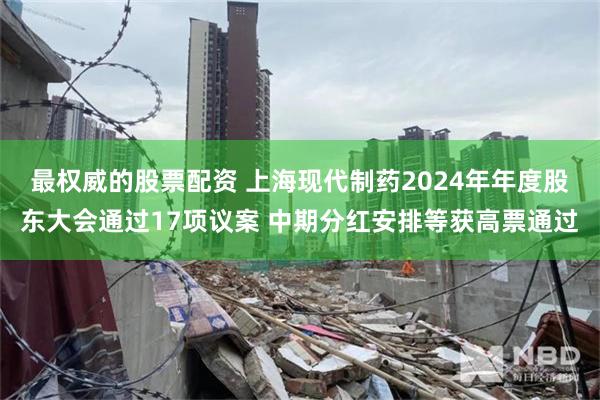 最权威的股票配资 上海现代制药2024年年度股东大会通过17项议案 中期分红安排等获高票通过