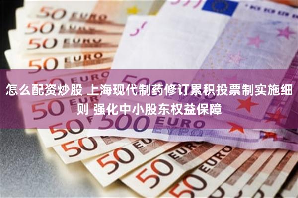 怎么配资炒股 上海现代制药修订累积投票制实施细则 强化中小股东权益保障