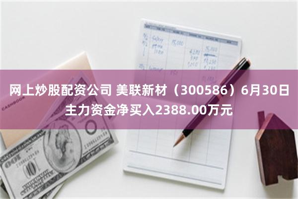 网上炒股配资公司 美联新材(300586)6月30日主力资金净买入2388.00万元