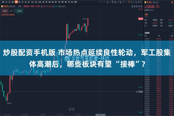 炒股配资手机版 市场热点延续良性轮动，军工股集体高潮后，哪些板块有望 “接棒”？