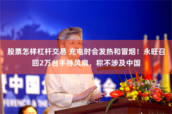 股票怎样杠杆交易 充电时会发热和冒烟！永旺召回2万台手持风扇，称不涉及中国