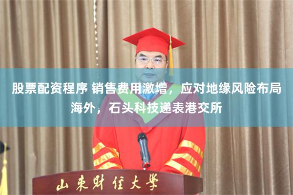 股票配资程序 销售费用激增，应对地缘风险布局海外，石头科技递表港交所