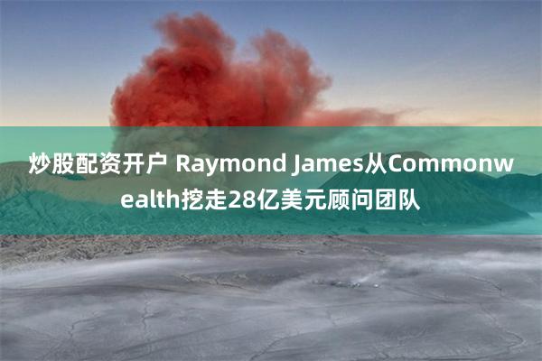 炒股配资开户 Raymond James从Commonwealth挖走28亿美元顾问团队