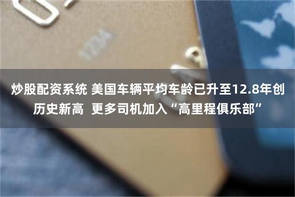 炒股配资系统 美国车辆平均车龄已升至12.8年创历史新高  更多司机加入“高里程俱乐部”