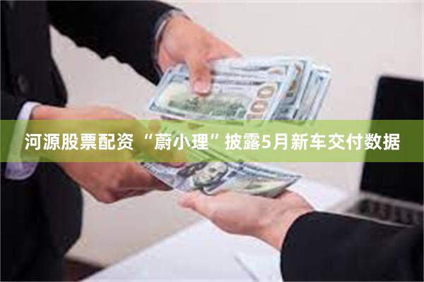 河源股票配资 “蔚小理”披露5月新车交付数据