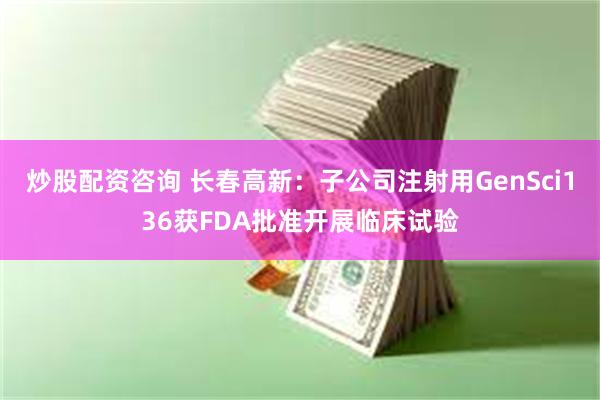 炒股配资咨询 长春高新：子公司注射用GenSci136获FDA批准开展临床试验