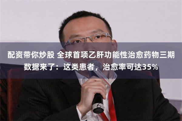 配资带你炒股 全球首项乙肝功能性治愈药物三期数据来了：这类患者，治愈率可达35%