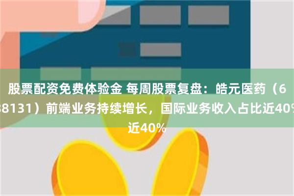 股票配资免费体验金 每周股票复盘：皓元医药（688131）前端业务持续增长，国际业务收入占比近40%