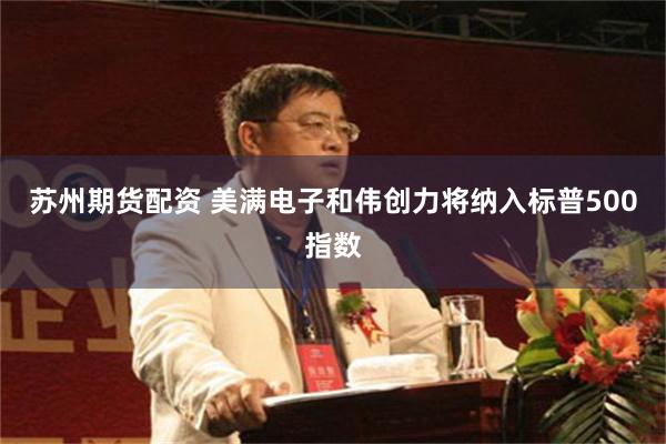 苏州期货配资 美满电子和伟创力将纳入标普500指数