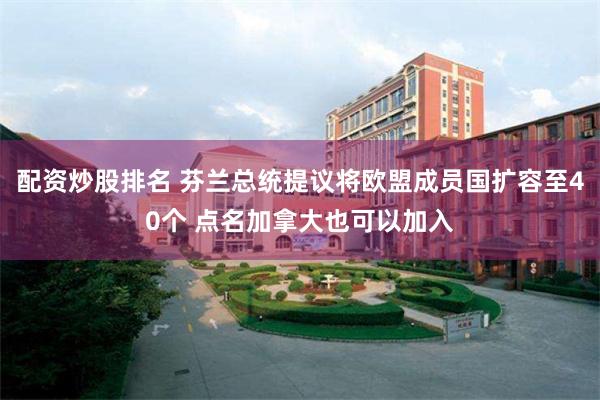 配资炒股排名 芬兰总统提议将欧盟成员国扩容至40个 点名加拿大也可以加入