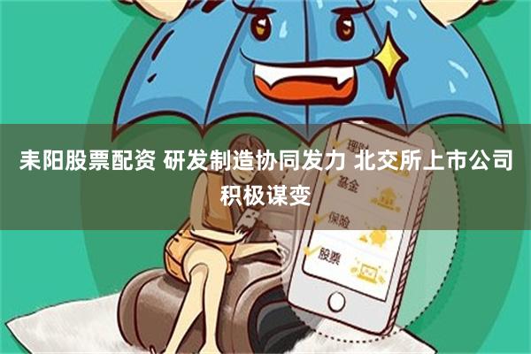 耒阳股票配资 研发制造协同发力 北交所上市公司积极谋变
