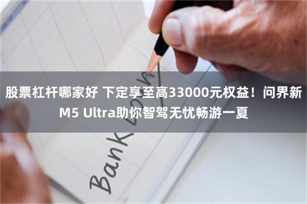 股票杠杆哪家好 下定享至高33000元权益！问界新M5 Ultra助你智驾无忧畅游一夏