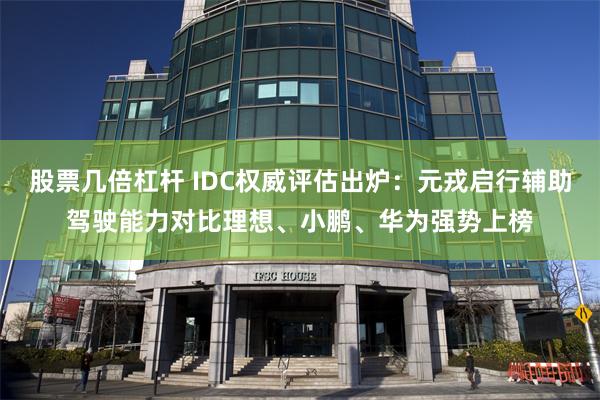 股票几倍杠杆 IDC权威评估出炉:元戎启行辅助驾驶能力对比理想、小鹏、华为强势上榜