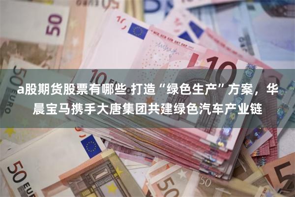 a股期货股票有哪些 打造“绿色生产”方案,华晨宝马携手大唐集团共建绿色汽车产业链