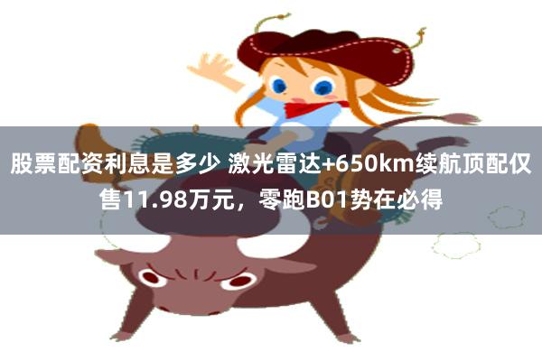 股票配资利息是多少 激光雷达+650km续航顶配仅售11.98万元，零跑B01势在必得
