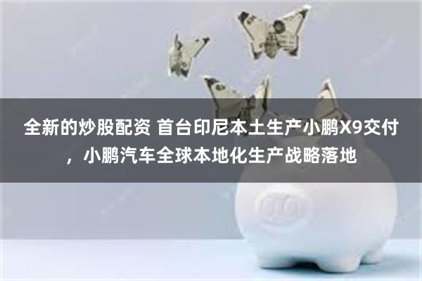 全新的炒股配资 首台印尼本土生产小鹏X9交付,小鹏汽车全球本地化生产战略落地