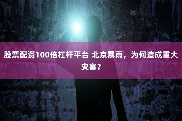 股票配资100倍杠杆平台 北京暴雨，为何造成重大灾害？