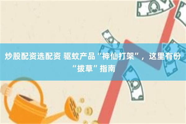 炒股配资选配资 驱蚊产品“神仙打架”,这里有份“拔草”指南
