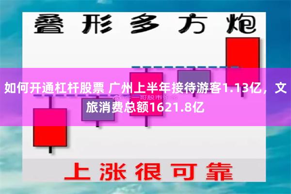 如何开通杠杆股票 广州上半年接待游客1.13亿，文旅消费总额1621.8亿