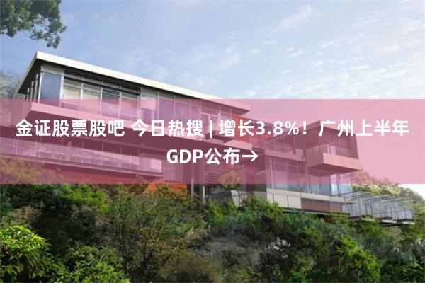 金证股票股吧 今日热搜 | 增长3.8%！广州上半年GDP公布→