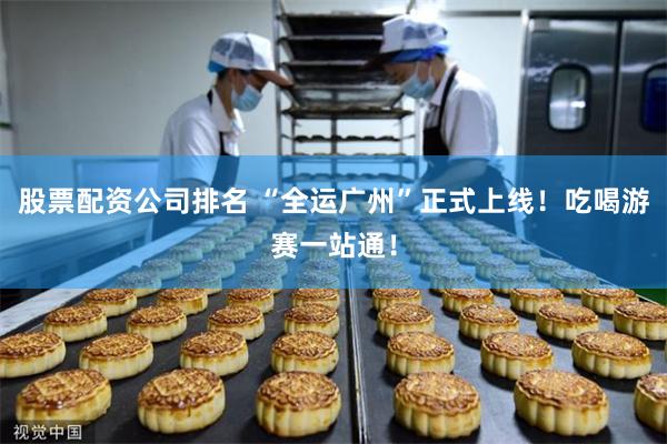 股票配资公司排名 “全运广州”正式上线！吃喝游赛一站通！