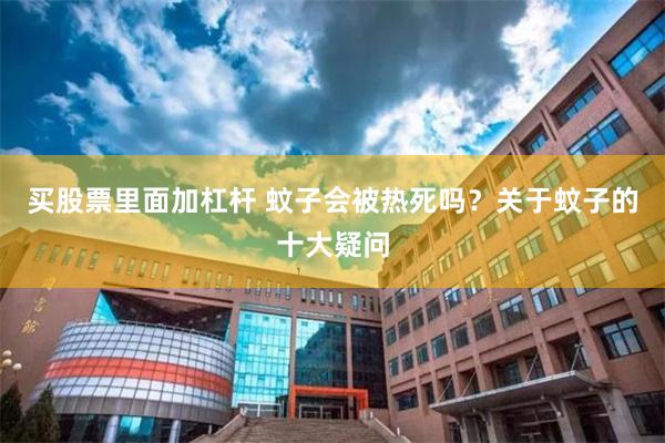 买股票里面加杠杆 蚊子会被热死吗?关于蚊子的十大疑问
