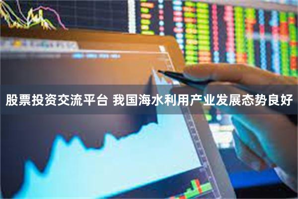 股票投资交流平台 我国海水利用产业发展态势良好