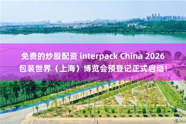 免费的炒股配资 interpack China 2026包装世界（上海）博览会预登记正式启动！