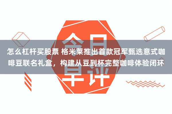怎么杠杆买股票 格米莱推出首款冠军甄选意式咖啡豆联名礼盒，构建从豆到杯完整咖啡体验闭环