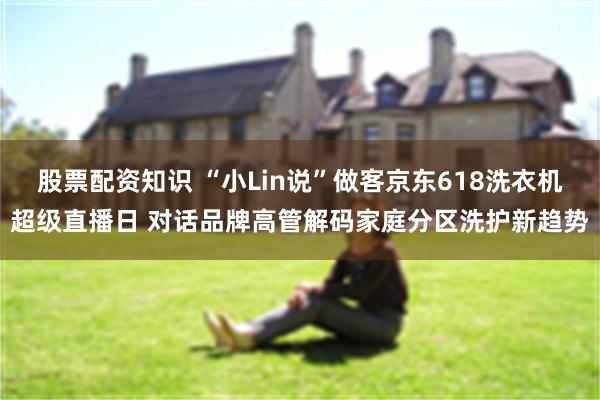 股票配资知识 “小Lin说”做客京东618洗衣机超级直播日 对话品牌高管解码家庭分区洗护新趋势