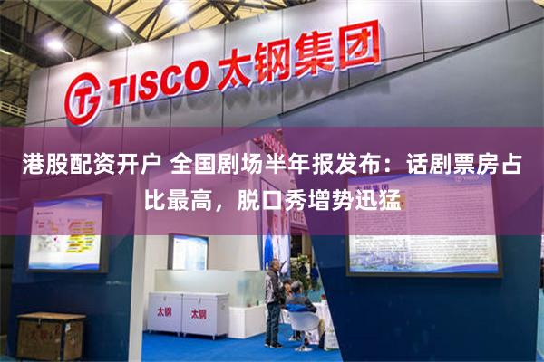 港股配资开户 全国剧场半年报发布：话剧票房占比最高，脱口秀增势迅猛