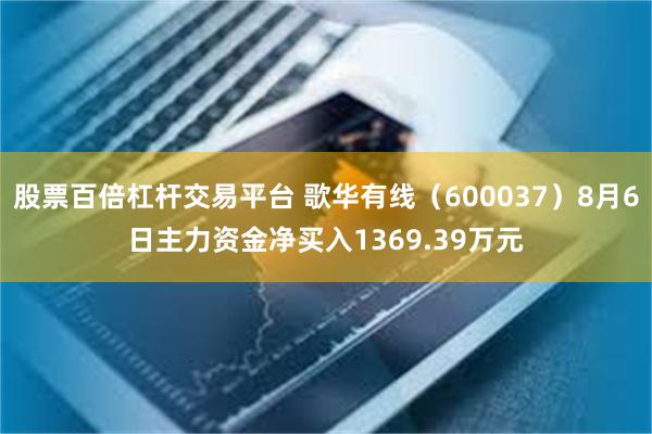 股票百倍杠杆交易平台 歌华有线（600037）8月6日主力资金净买入1369.39万元