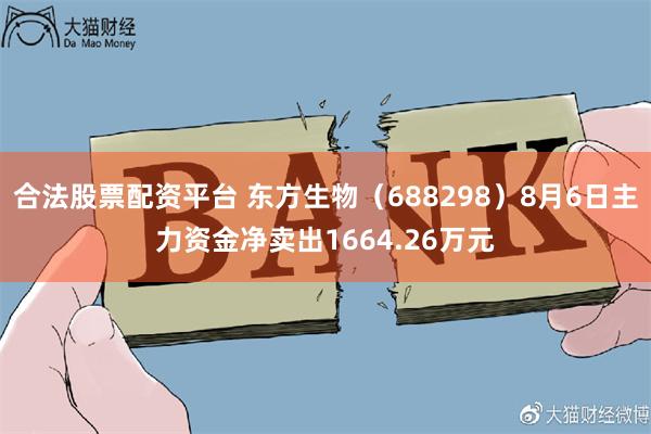 合法股票配资平台 东方生物（688298）8月6日主力资金净卖出1664.26万元