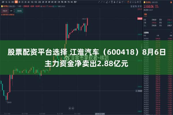 股票配资平台选择 江淮汽车(600418)8月6日主力资金净卖出2.88亿元
