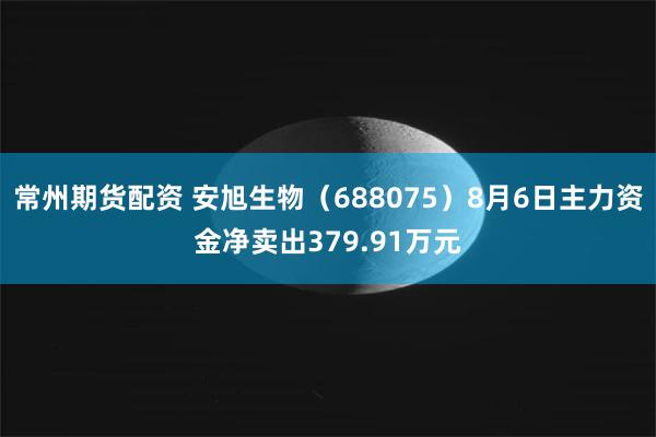常州期货配资 安旭生物(688075)8月6日主力资金净卖出379.91万元