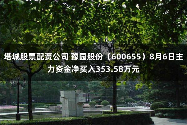 塔城股票配资公司 豫园股份(600655)8月6日主力资金净买入353.58万元