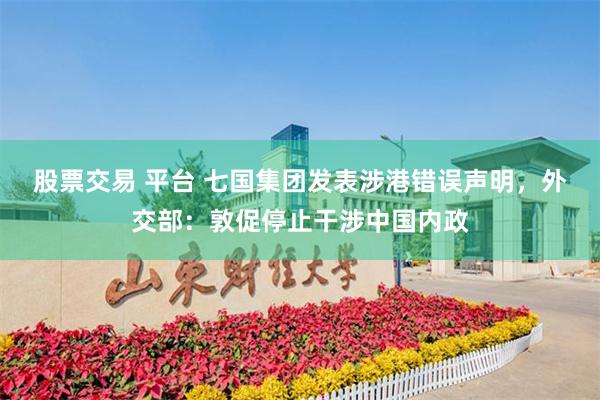 股票交易 平台 七国集团发表涉港错误声明，外交部：敦促停止干涉中国内政