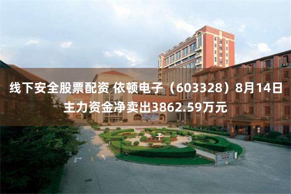 线下安全股票配资 依顿电子（603328）8月14日主力资金净卖出3862.59万元