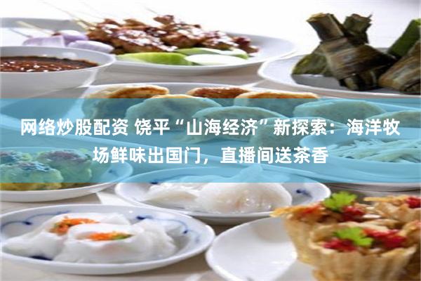 网络炒股配资 饶平“山海经济”新探索：海洋牧场鲜味出国门，直播间送茶香