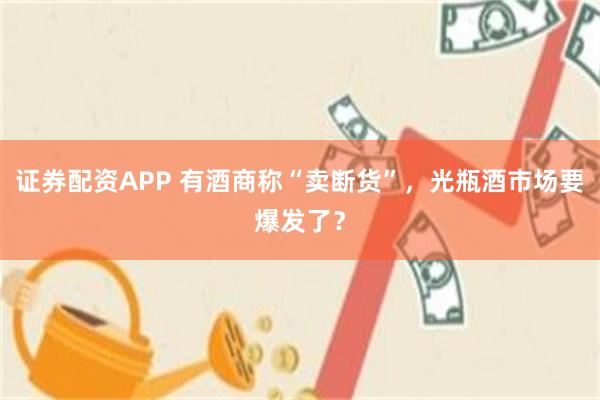 证券配资APP 有酒商称“卖断货”，光瓶酒市场要爆发了？