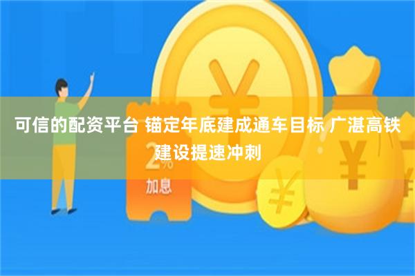 可信的配资平台 锚定年底建成通车目标 广湛高铁建设提速冲刺