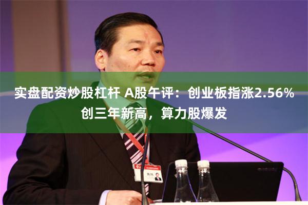 实盘配资炒股杠杆 A股午评：创业板指涨2.56%创三年新高，算力股爆发