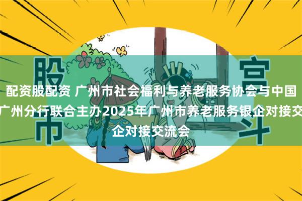 配资股配资 广州市社会福利与养老服务协会与中国银行广州分行联合主办2025年广州市养老服务银企对接交流会