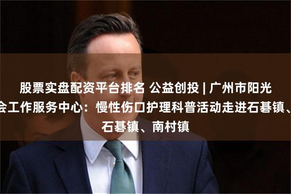 股票实盘配资平台排名 公益创投 | 广州市阳光天使社会工作服务中心：慢性伤口护理科普活动走进石碁镇、南村镇