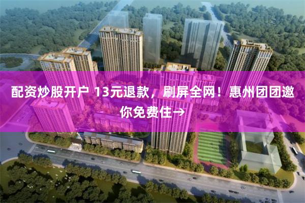 配资炒股开户 13元退款，刷屏全网！惠州团团邀你免费住→