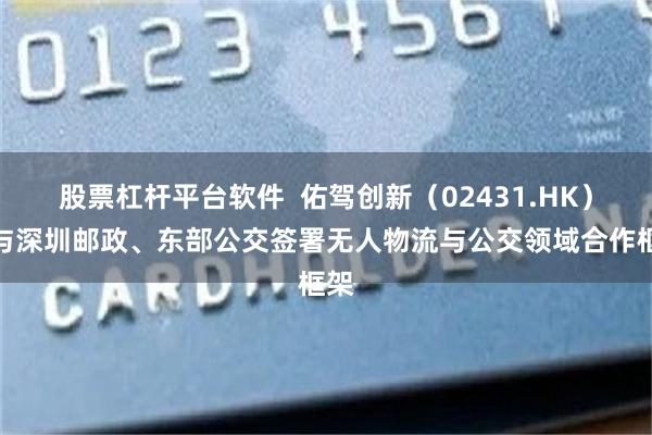 股票杠杆平台软件 佑驾创新(02431.HK):与深圳邮政、东部公交签署无人物流与公交领域合作框架