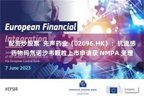 配资炒股票 先声药业(02096.HK):抗流感药物玛氘诺沙韦颗粒上市申请获 NMPA 受理