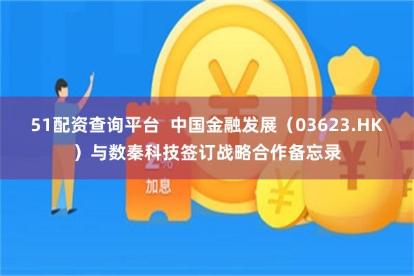 51配资查询平台  中国金融发展（03623.HK）与数秦科技签订战略合作备忘录